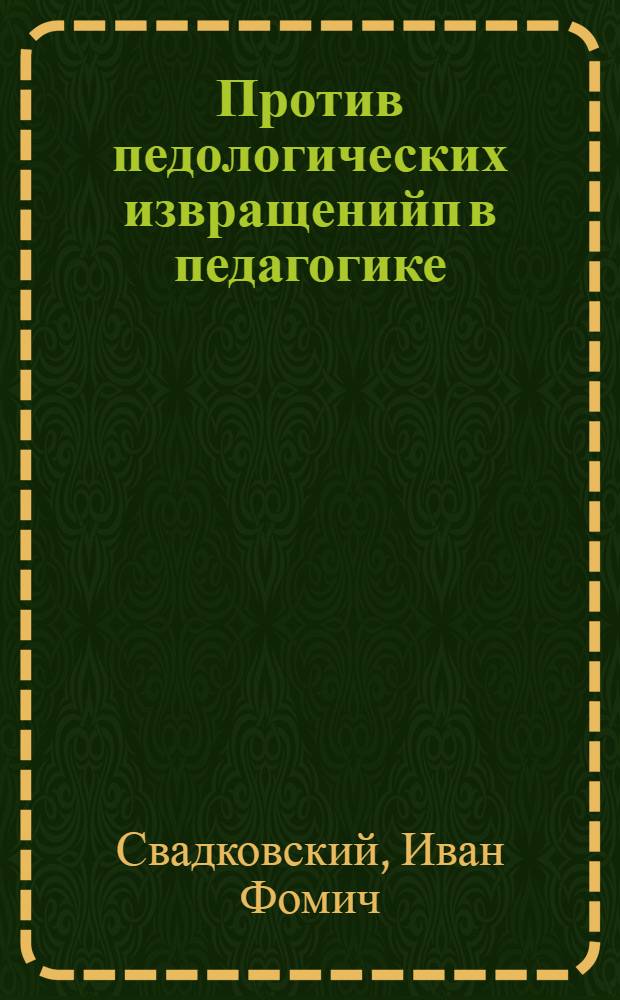 Против педологических извращенийп в педагогике : Сборник статей И. Ф. Свадковского, С. Л. Рубинштейна и Л. Е. Раскина