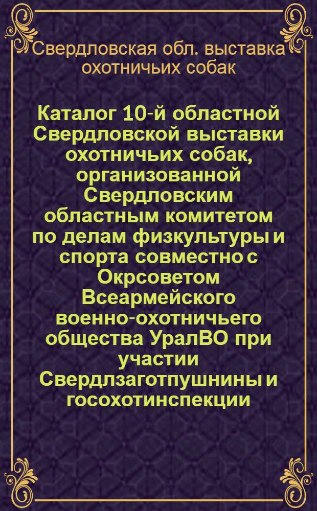 Каталог 10-й областной Свердловской выставки охотничьих собак, организованной Свердловским областным комитетом по делам физкультуры и спорта совместно с Окрсоветом Всеармейского военно-охотничьего общества УралВО при участии Свердлзаготпушнины и госохотинспекции. 19-20 июля 1937 г.