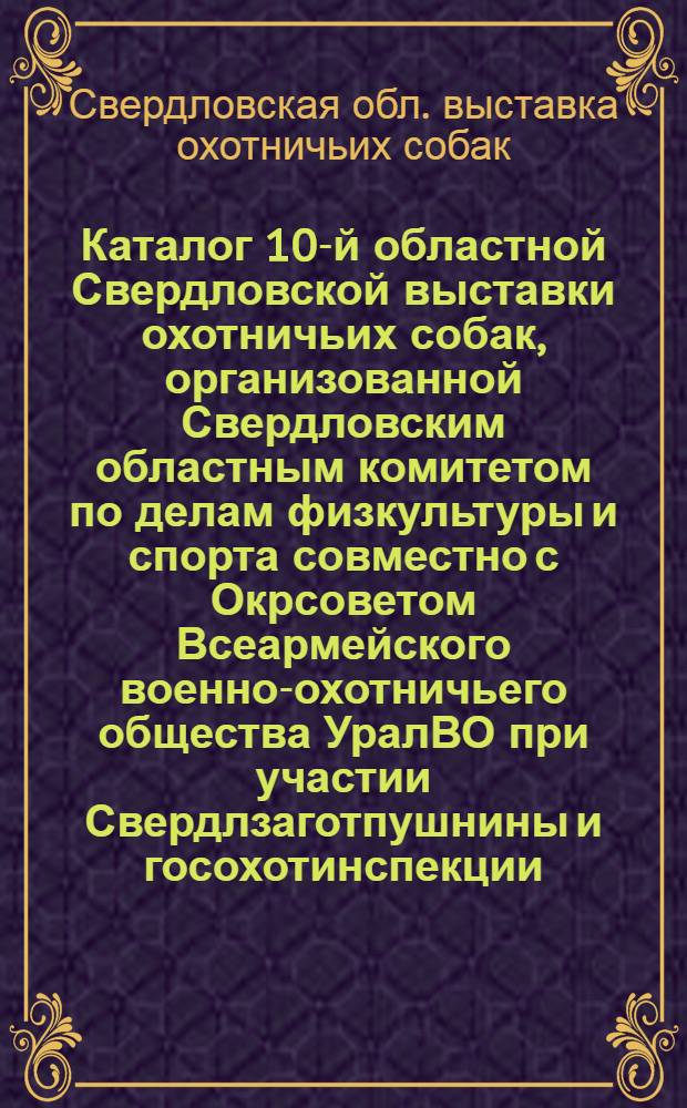 Каталог 10-й областной Свердловской выставки охотничьих собак, организованной Свердловским областным комитетом по делам физкультуры и спорта совместно с Окрсоветом Всеармейского военно-охотничьего общества УралВО при участии Свердлзаготпушнины и госохотинспекции. 19-20 июля 1937 г.