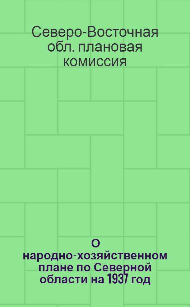 ... О народно-хозяйственном плане по Северной области на 1937 год : Материалы к VI пленуму Сев. облисполкома