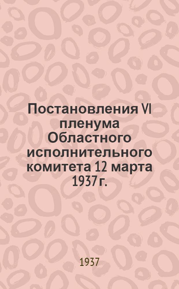 Постановления VI пленума Областного исполнительного комитета 12 марта 1937 г.