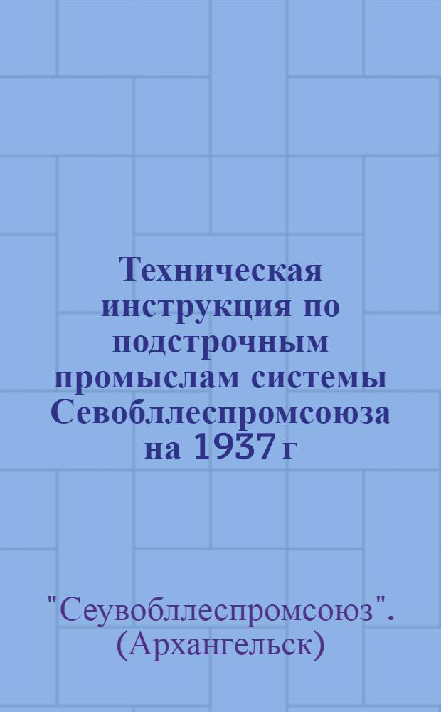 Техническая инструкция по подстрочным промыслам системы Севобллеспромсоюза на 1937 г.