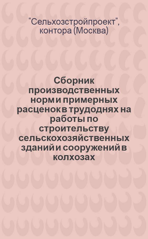 ... Сборник производственных норм и примерных расценок в трудоднях на работы по строительству сельскохозяйственных зданий и сооружений в колхозах