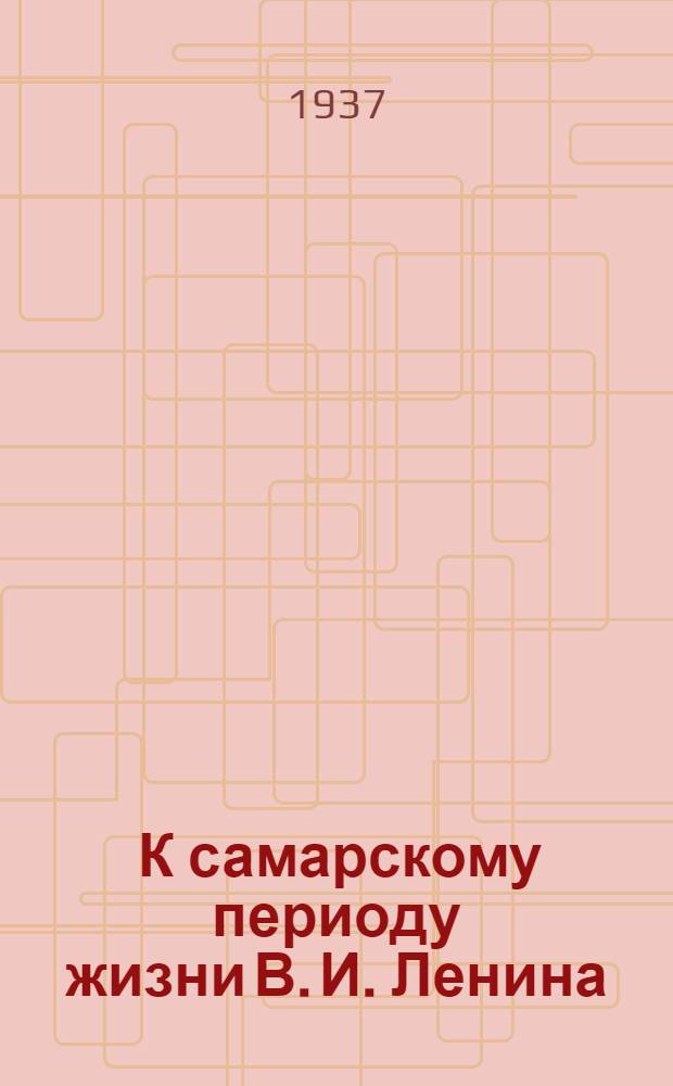 ... К самарскому периоду жизни В. И. Ленина : (Воспоминания)