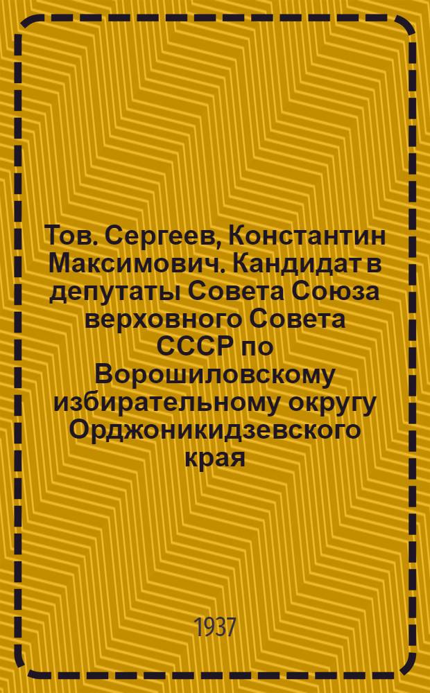 Тов. Сергеев, Константин Максимович. Кандидат в депутаты Совета Союза верховного Совета СССР по Ворошиловскому избирательному округу Орджоникидзевского края