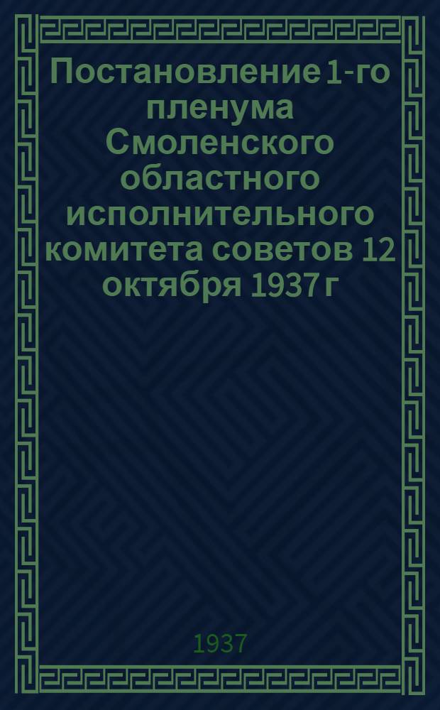 Постановление 1-го пленума Смоленского областного исполнительного комитета советов 12 октября 1937 г. О ходе подготовки к выборам в Верховный Совет СССР и очередных с.-х. кампаний