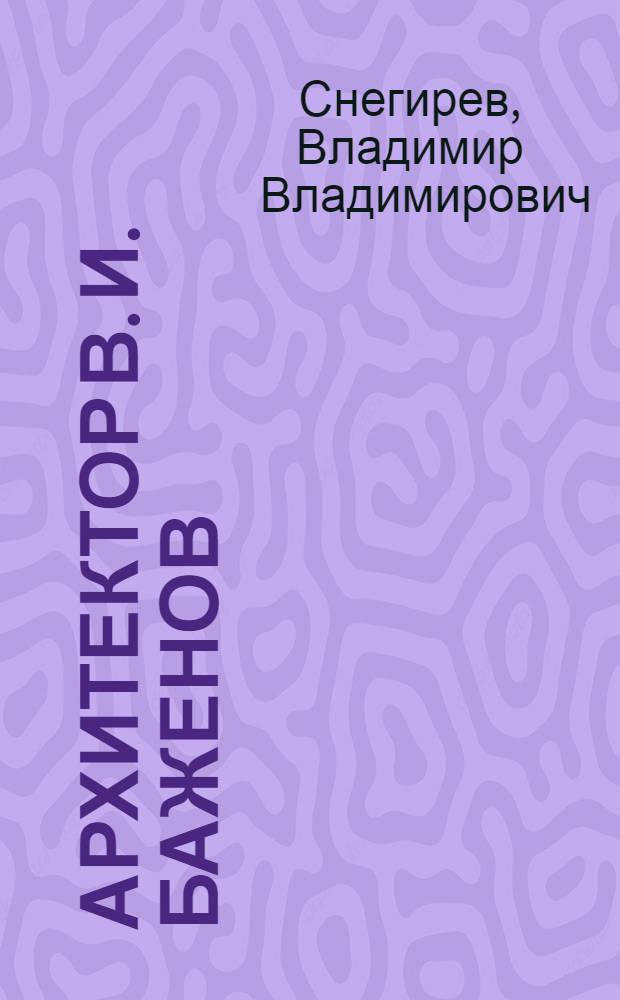 ... Архитектор В. И. Баженов : Очерк жизни и творчества : К 200-летию со дня рождения