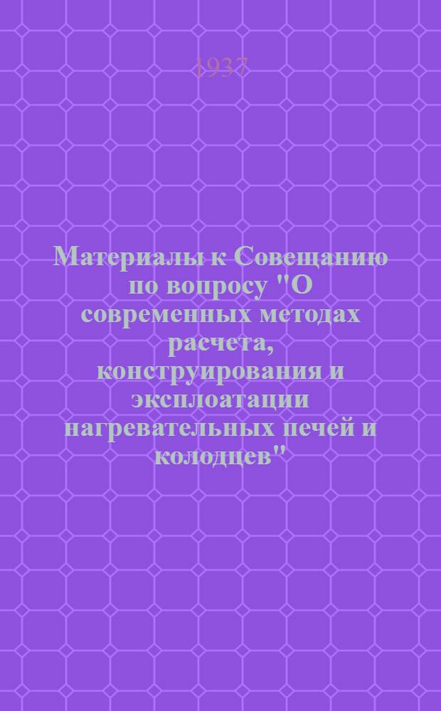 Материалы к Совещанию по вопросу "О современных методах расчета, конструирования и эксплоатации нагревательных печей и колодцев"