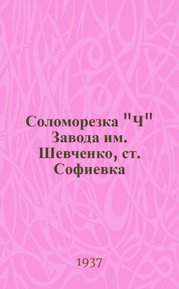 ... Соломорезка "Ч" Завода им. Шевченко, ст. Софиевка : Руководство по сборке, уходу и применению и каталог запасных частей