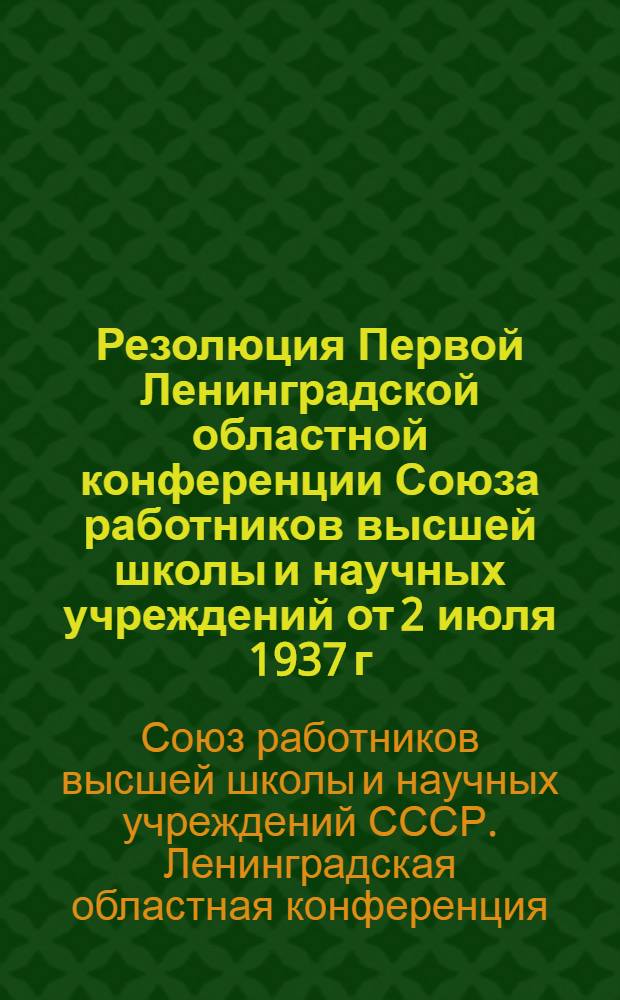 Резолюция Первой Ленинградской областной конференции Союза работников высшей школы и научных учреждений от 2 июля 1937 г. [О недостатках в работе Обл. и Центр. ком-та Союза и о мерах по их устранению]
