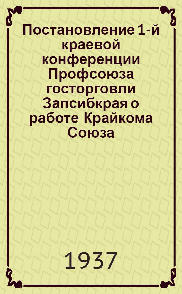Постановление 1-й краевой конференции Профсоюза госторговли Запсибкрая [о работе Крайкома Союза]. Инструкция ВЦСПС и Наркомздрава СССР от 31 июля 1937 г. О порядке выдачи застрахованным больничных листков ... [и др. материалы]