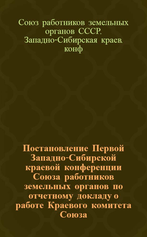 Постановление Первой Западно-Сибирской краевой конференции Союза работников земельных органов по отчетному докладу о работе Краевого комитета Союза