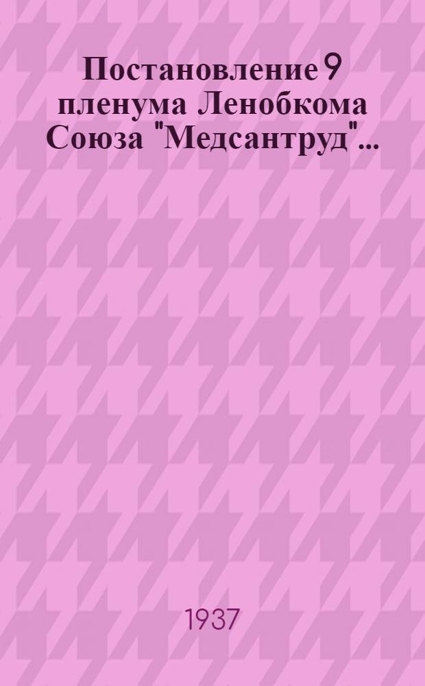 Постановление 9 пленума Ленобкома Союза "Медсантруд"... : О выполнении решений СНК и ЦК ВКП(б) от 16 января 1936 г., по обучению неграмотных и малограмотных и др. постановления