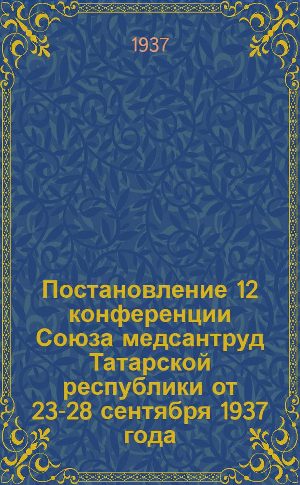Постановление 12 конференции Союза медсантруд Татарской республики от 23-28 сентября 1937 года : О неудовлетворительной работе обкома Союза и мерах по ее улучшению