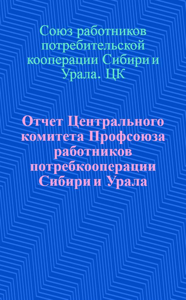 Отчет Центрального комитета Профсоюза работников потребкооперации Сибири и Урала. С 1 ноября 1934 г. по 1 июля 1937 г.