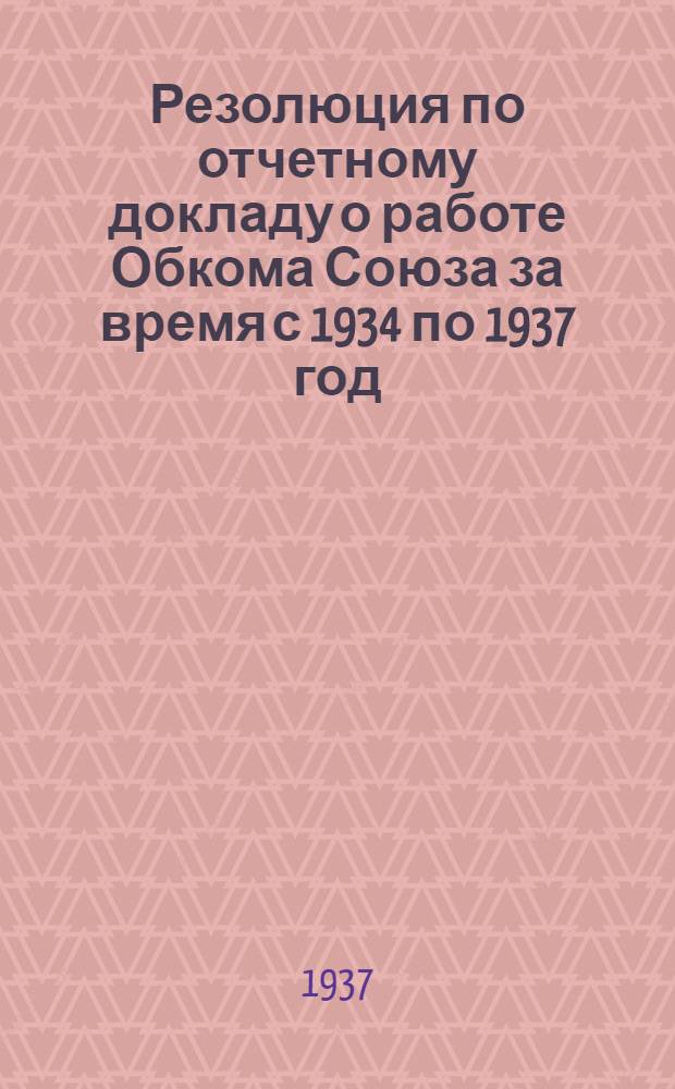 Резолюция [по отчетному докладу о работе Обкома Союза за время с 1934 по 1937 год]