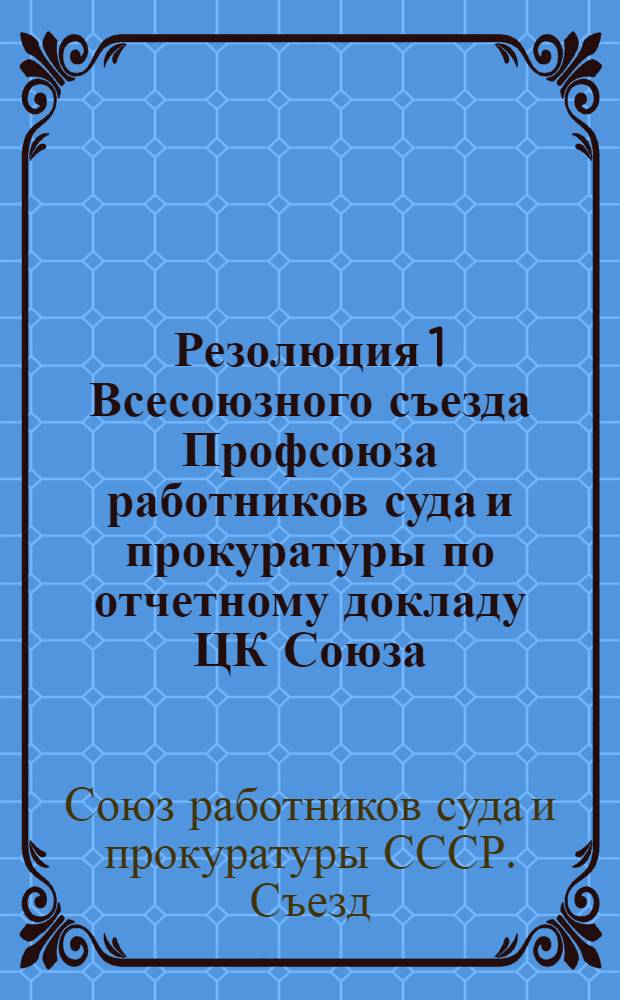 Резолюция 1 Всесоюзного съезда Профсоюза работников суда и прокуратуры по отчетному докладу ЦК Союза