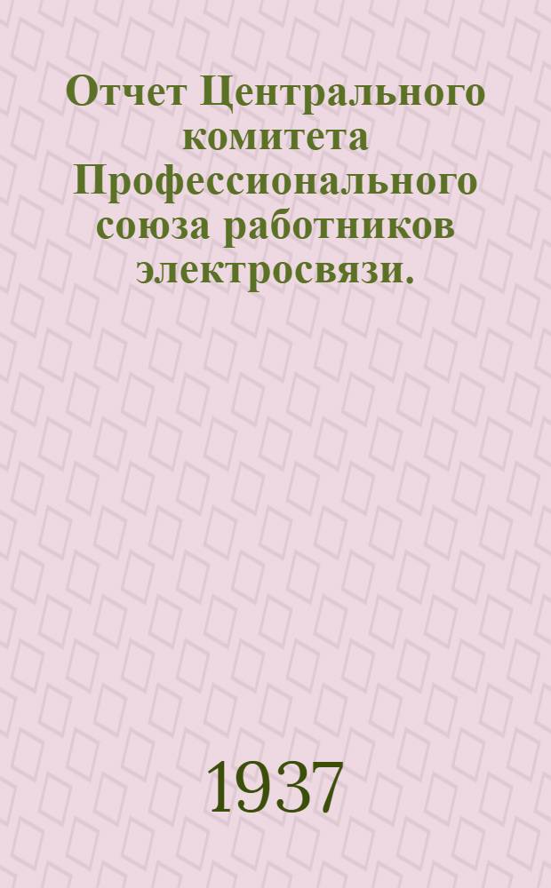 Отчет Центрального комитета Профессионального союза работников электросвязи. (Ноябрь 1934 г. - июнь 1937 г.)