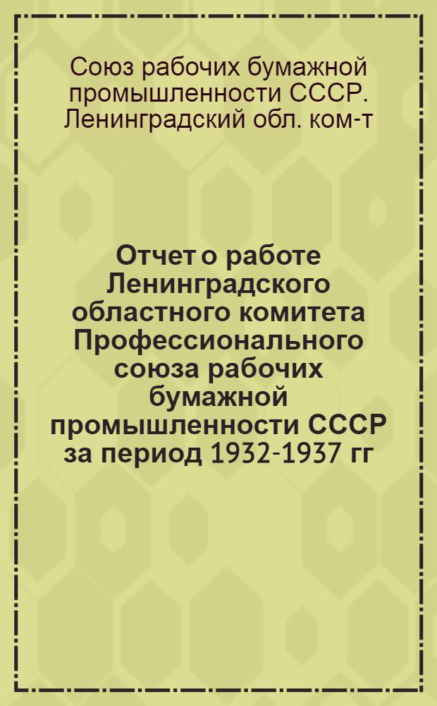 ... Отчет о работе Ленинградского областного комитета Профессионального союза рабочих бумажной промышленности СССР за период 1932-1937 гг.
