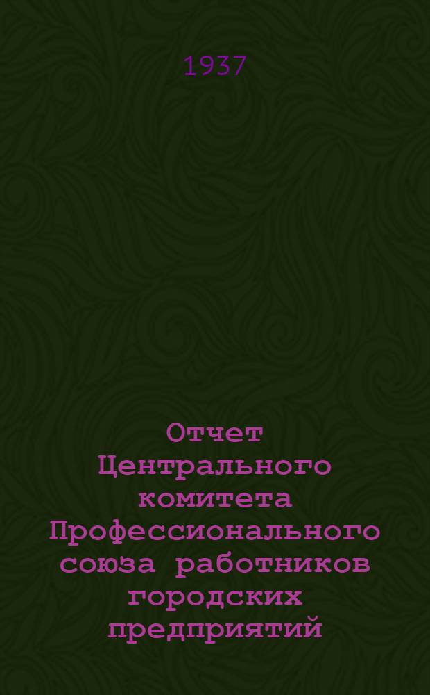 Отчет Центрального комитета Профессионального союза работников городских предприятий. (Ноябрь 1934 г. - июнь 1937 г.)