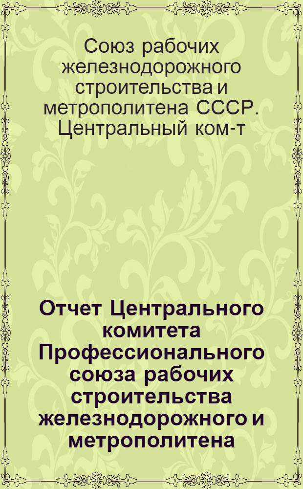Отчет Центрального комитета Профессионального союза рабочих строительства железнодорожного и метрополитена. Окт. 1934 г. - окт. 1937 г.