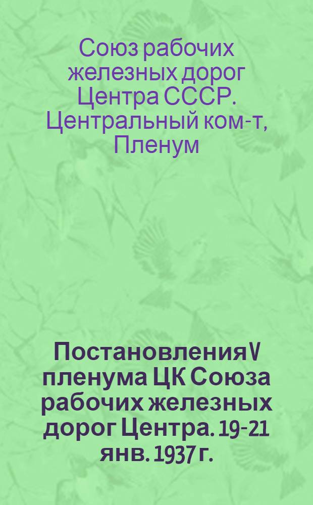 Постановления V пленума ЦК Союза рабочих железных дорог Центра. 19-21 янв. 1937 г.