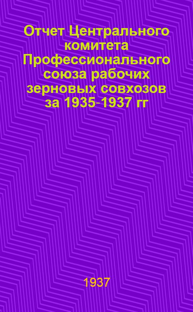Отчет Центрального комитета Профессионального союза рабочих зерновых совхозов за 1935-1937 гг.