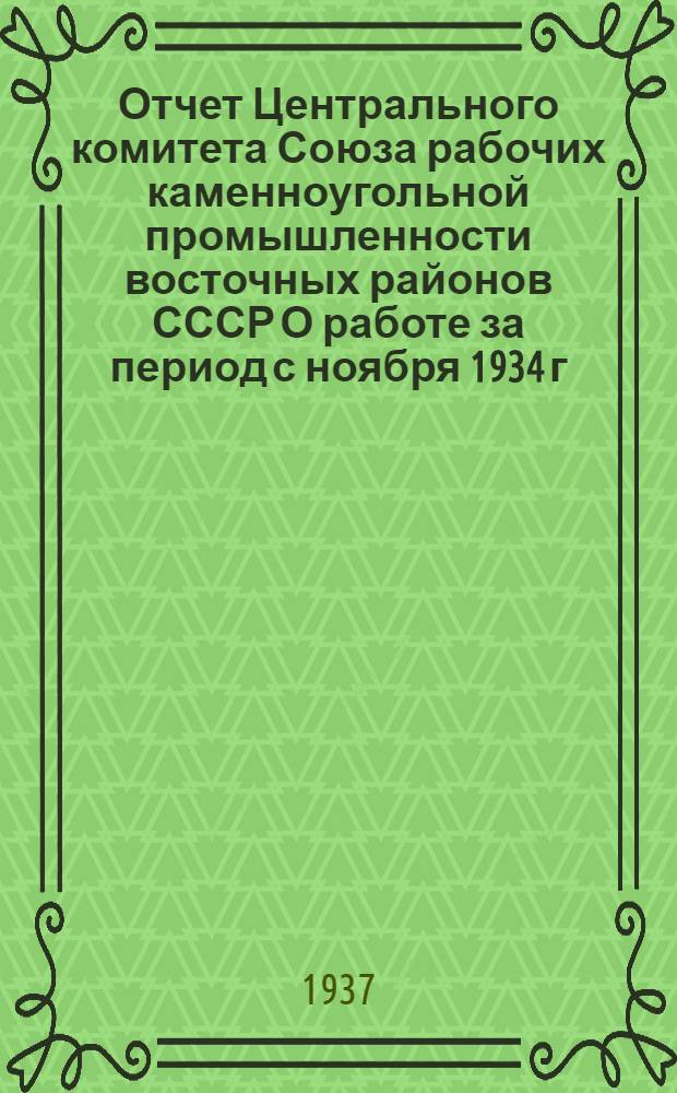 Отчет Центрального комитета Союза рабочих каменноугольной промышленности восточных районов СССР О работе за период с ноября 1934 г. по сентябрь 1937 г.
