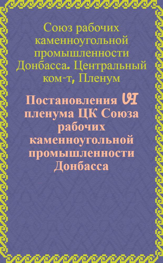 Постановления VI пленума ЦК Союза рабочих каменноугольной промышленности Донбасса. (25-29 мая 1937 г.)