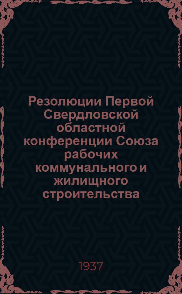 Резолюции Первой Свердловской областной конференции Союза рабочих коммунального и жилищного строительства. Авг. 1937 г.