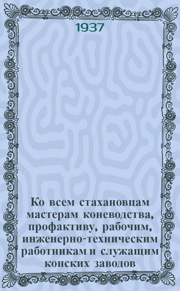 Ко всем стахановцам мастерам коневодства, профактиву, рабочим, инженерно-техническим работникам и служащим конских заводов, государственных заводских конюшен, ипподромов, конебаз, рабочим и местным комитетам, местным бюро ИТС и профоргам [о массовом подъеме социалистического соревнования и стахановского движения]