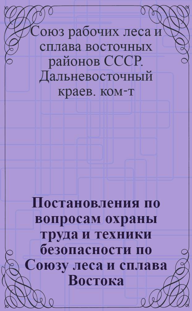 ... Постановления по вопросам охраны труда и техники безопасности по Союзу леса и сплава Востока