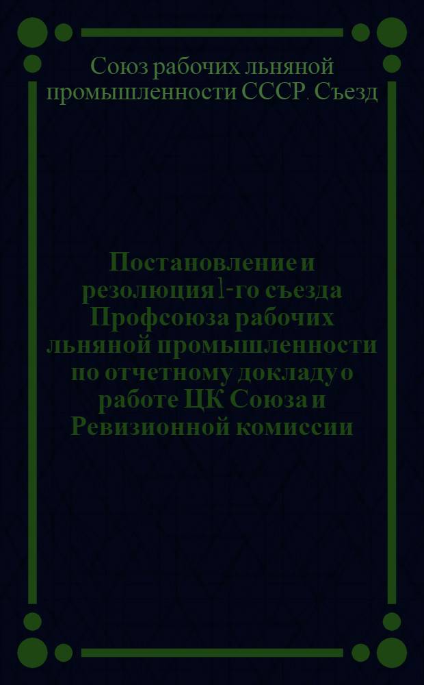 Постановление и резолюция 1-го съезда Профсоюза рабочих льняной промышленности по отчетному докладу о работе ЦК Союза и Ревизионной комиссии