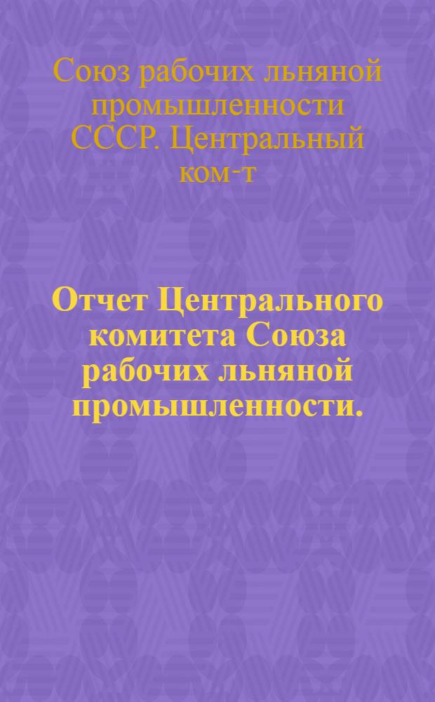 Отчет Центрального комитета Союза рабочих льняной промышленности. (Октябрь 1934 г. - май 1937 г.)
