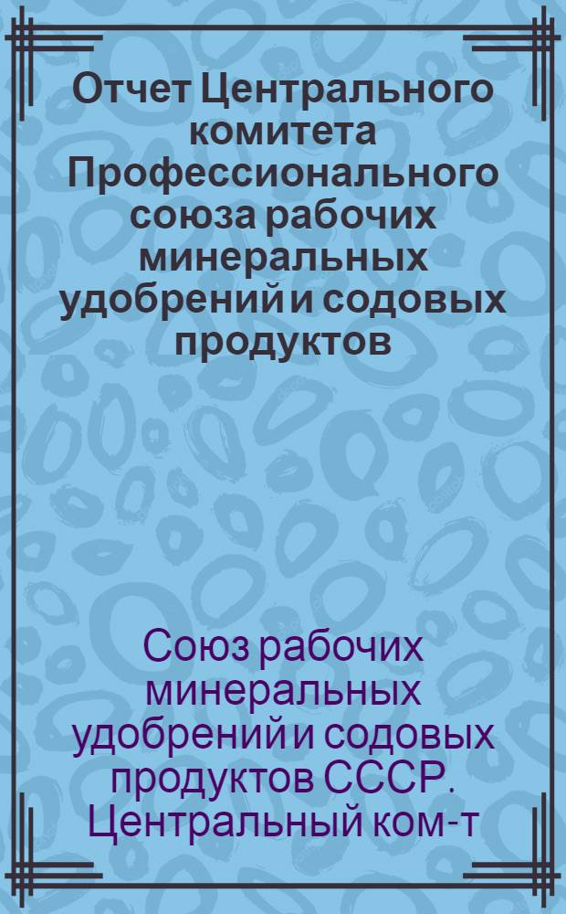 Отчет Центрального комитета Профессионального союза рабочих минеральных удобрений и содовых продуктов. (Октябрь 1934 г. - июль 1937 г.)