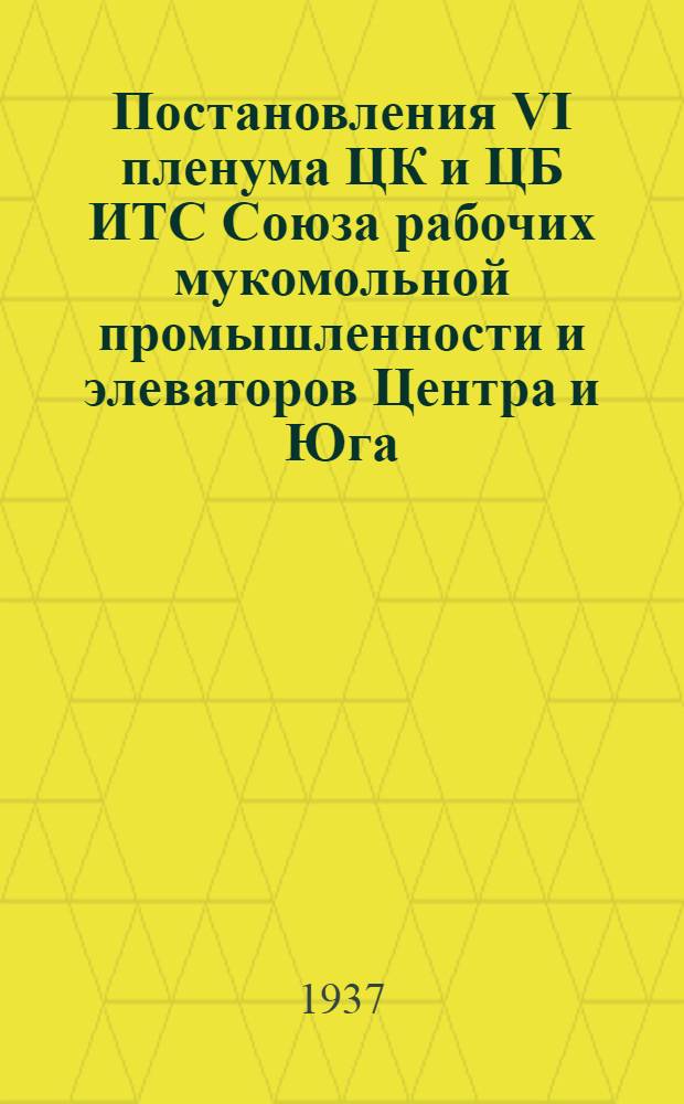 Постановления VI пленума ЦК и ЦБ ИТС Союза рабочих мукомольной промышленности и элеваторов Центра и Юга. 20-25 мая 1937