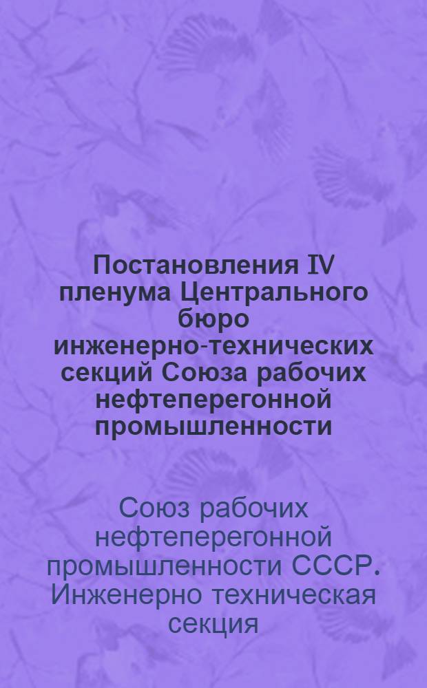 Постановления IV пленума Центрального бюро инженерно-технических секций Союза рабочих нефтеперегонной промышленности. 28 января-1 февраля 1937 г.