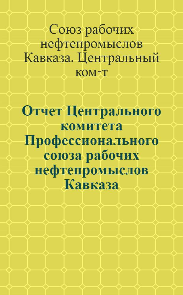 Отчет Центрального комитета Профессионального союза рабочих нефтепромыслов Кавказа. (1934-1937 гг.)