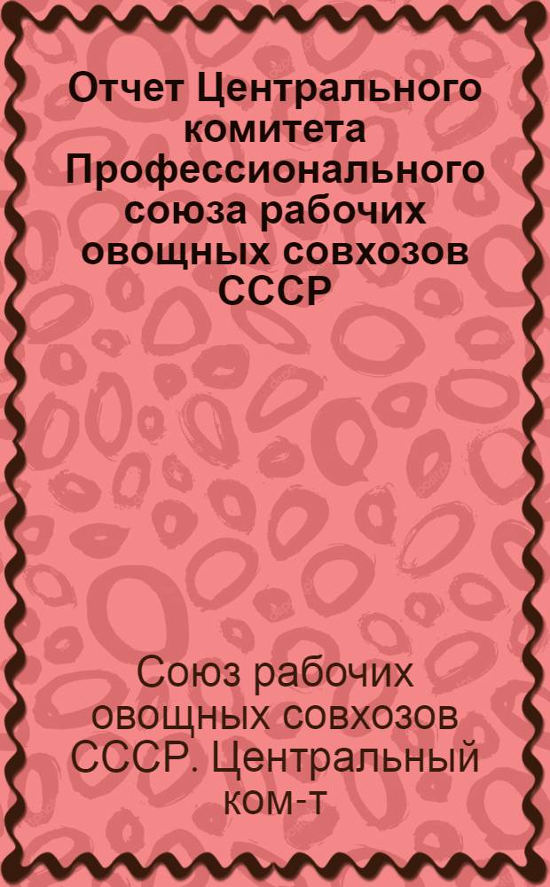 Отчет Центрального комитета Профессионального союза рабочих овощных совхозов СССР (1934-1937 гг.)