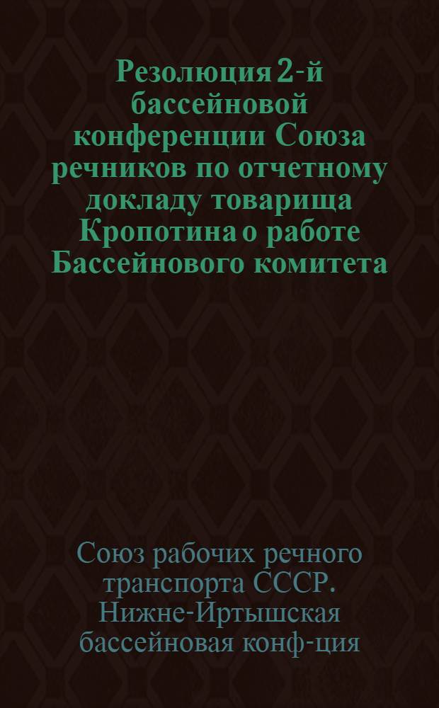 Резолюция 2-й бассейновой конференции Союза речников по отчетному докладу товарища Кропотина о работе Бассейнового комитета