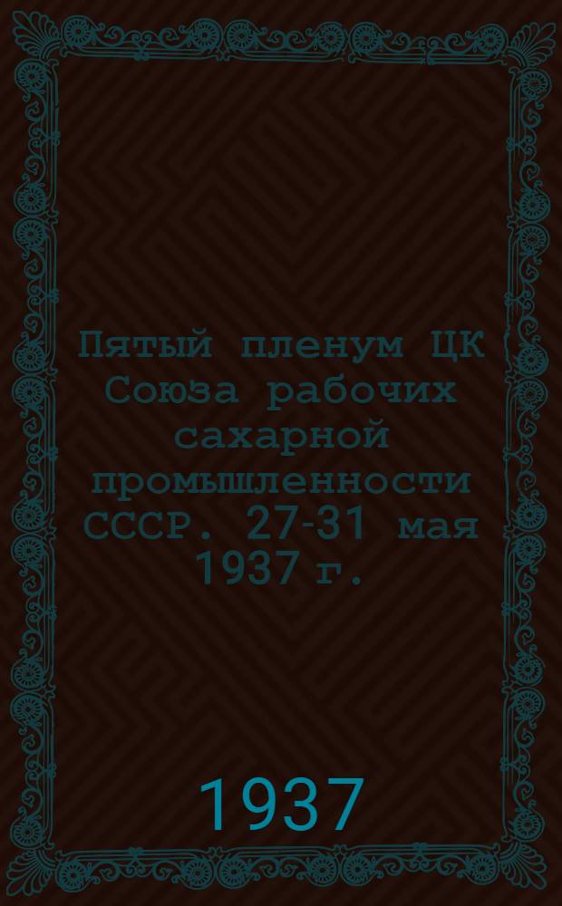 Пятый пленум ЦК Союза рабочих сахарной промышленности СССР. 27-31 мая 1937 г.