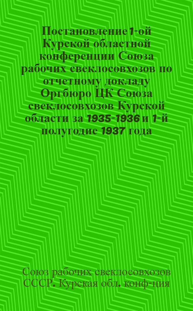 Постановление 1-ой Курской областной конференции Союза рабочих свеклосовхозов по отчетному докладу Оргбюро ЦК Союза свеклосовхозов Курской области за 1935-1936 и 1-й полугодие 1937 года. (22-25 августа 1937 г.)