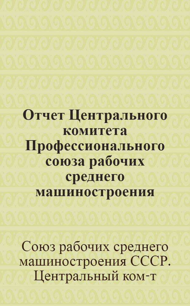 Отчет Центрального комитета Профессионального союза рабочих среднего машиностроения (1935 г. - 1937 г.)
