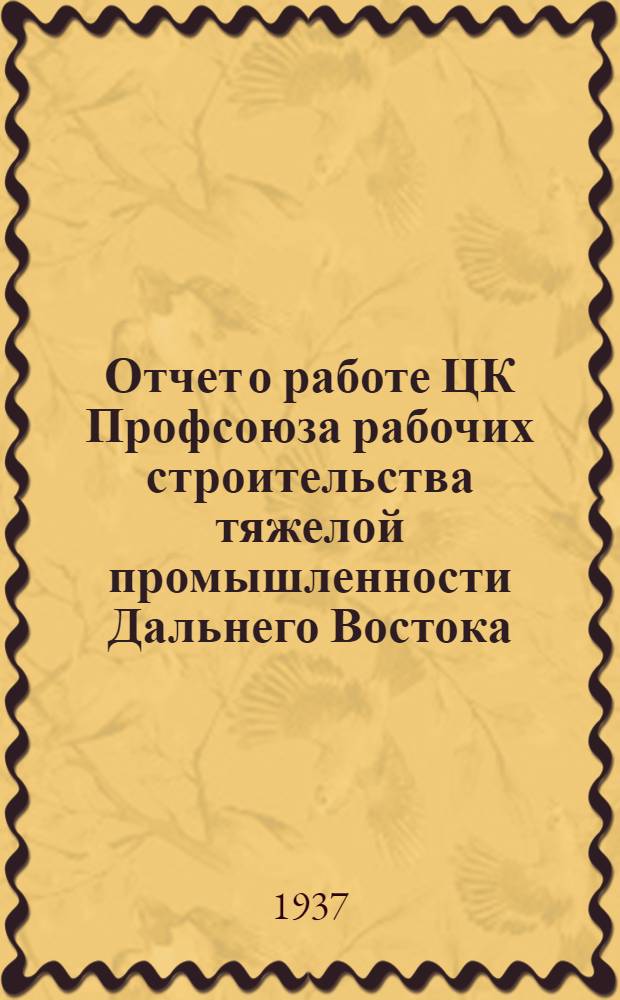 Отчет о работе ЦК Профсоюза рабочих строительства тяжелой промышленности Дальнего Востока : Только для делегатов съезда