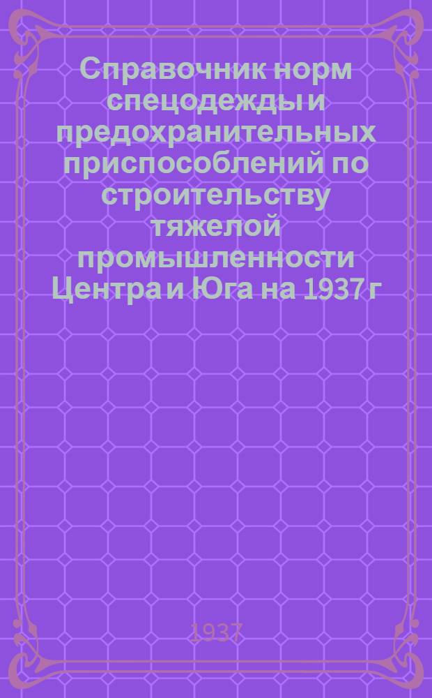 ... Справочник норм спецодежды и предохранительных приспособлений по строительству тяжелой промышленности Центра и Юга на 1937 г.