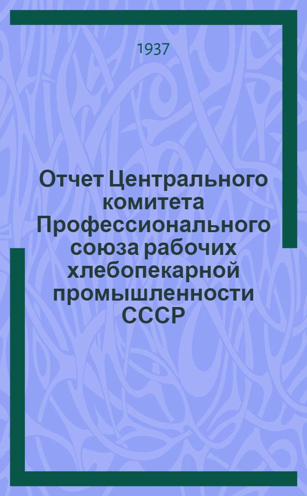 Отчет Центрального комитета Профессионального союза рабочих хлебопекарной промышленности СССР. (1935 г. - 1937 г.)