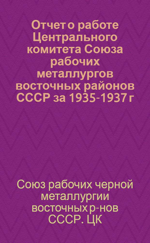 Отчет о работе Центрального комитета Союза рабочих металлургов восточных районов СССР за 1935-1937 г.