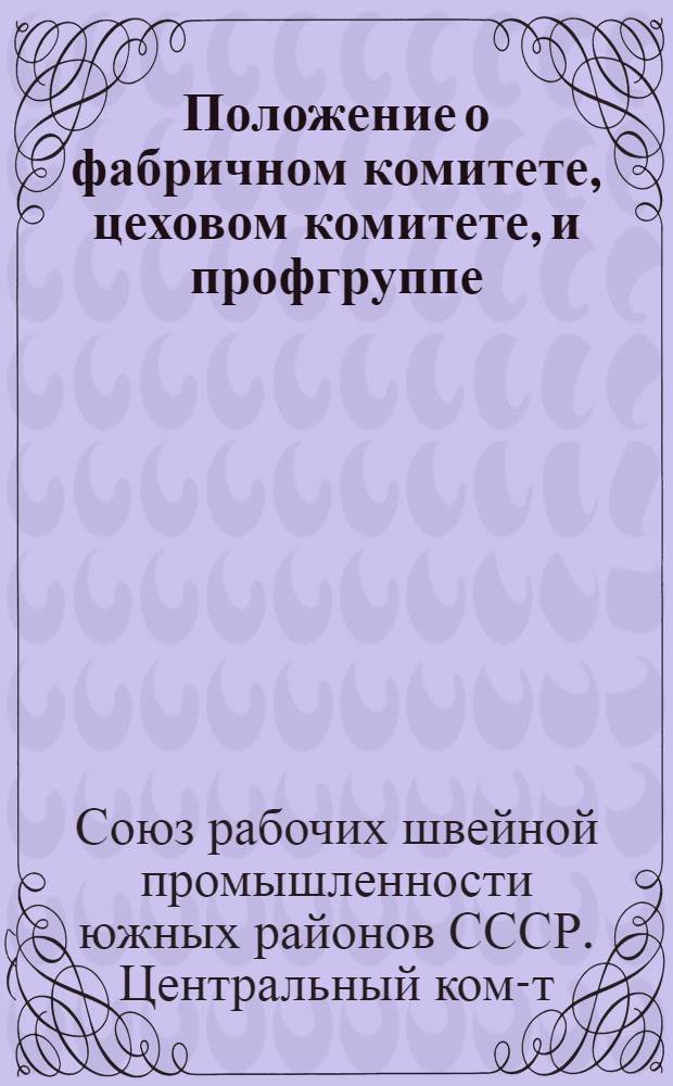 ... Положение о фабричном комитете, цеховом комитете, и профгруппе : Утв. Президиумом ЦК Союза, 14-IV 1937 г. : В доп. к постановлению Президиума ЦК Союза от 29-XII-36 г. "О перестройке профсоюзной работы"