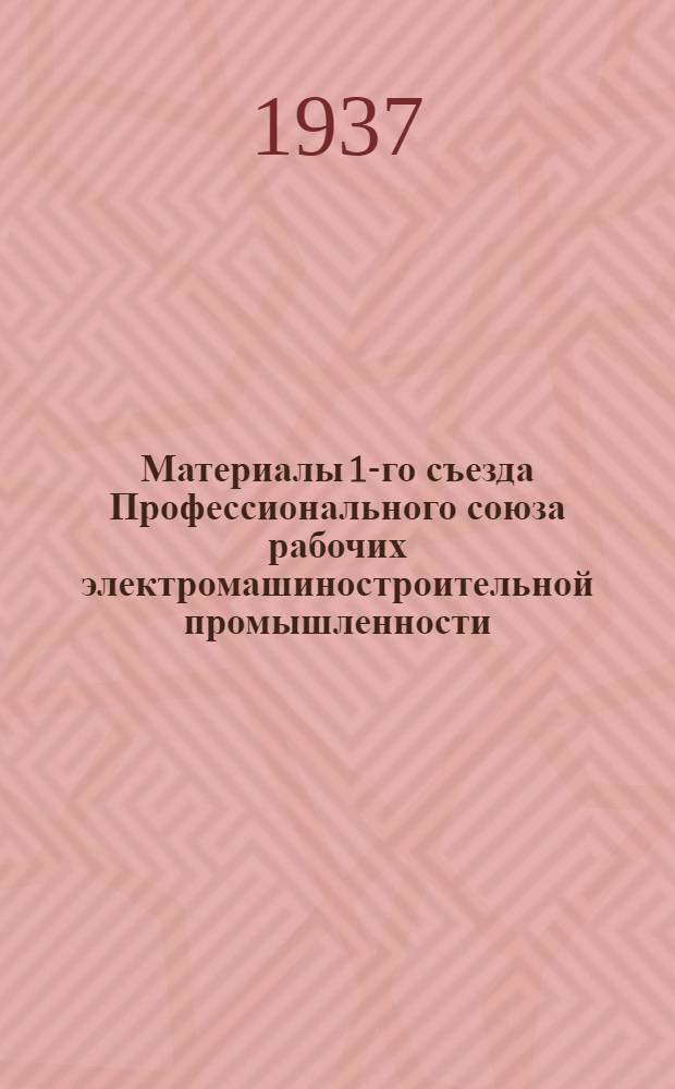 Материалы 1-го съезда Профессионального союза рабочих электромашиностроительной промышленности. 25 ноября - 3 декабря 1937 г.