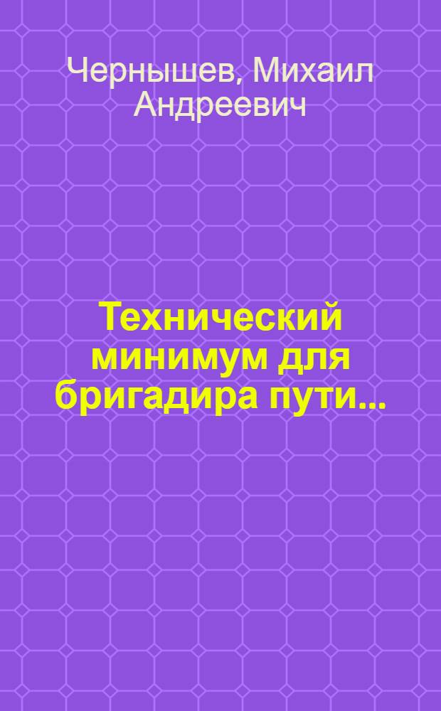... Технический минимум для бригадира пути... : Утв. ЦУУЗ НКПС в качестве учебника по техминимуму